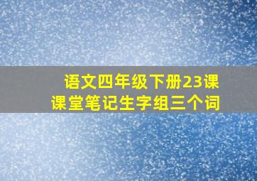 语文四年级下册23课课堂笔记生字组三个词