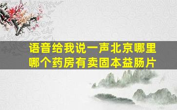 语音给我说一声北京哪里哪个药房有卖固本益肠片