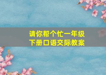 请你帮个忙一年级下册口语交际教案