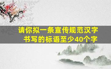 请你拟一条宣传规范汉字书写的标语至少40个字