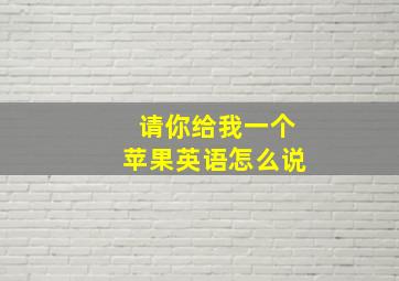 请你给我一个苹果英语怎么说