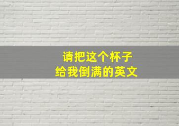 请把这个杯子给我倒满的英文