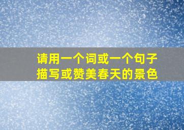 请用一个词或一个句子描写或赞美春天的景色