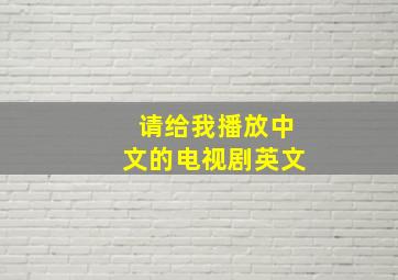 请给我播放中文的电视剧英文