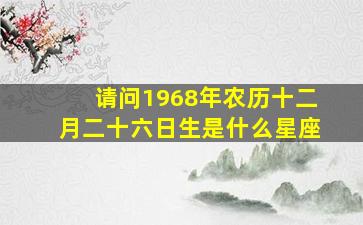 请问1968年农历十二月二十六日生是什么星座