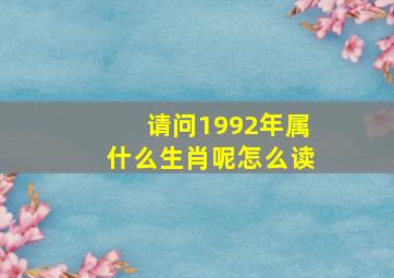 请问1992年属什么生肖呢怎么读