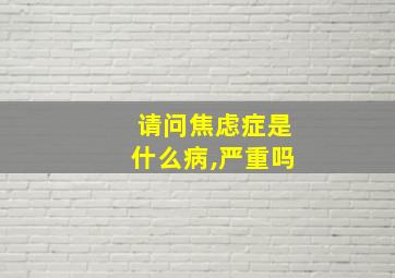 请问焦虑症是什么病,严重吗