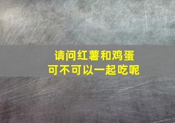 请问红薯和鸡蛋可不可以一起吃呢