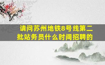 请问苏州地铁8号线第二批站务员什么时间招聘的