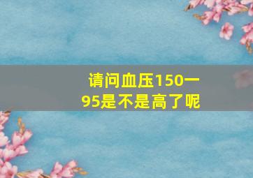 请问血压150一95是不是高了呢