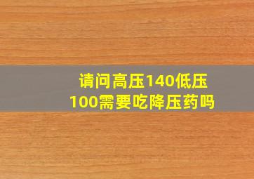 请问高压140低压100需要吃降压药吗