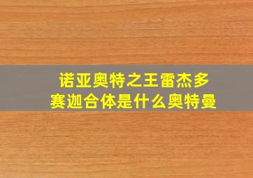 诺亚奥特之王雷杰多赛迦合体是什么奥特曼