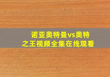 诺亚奥特曼vs奥特之王视频全集在线观看