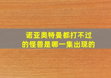 诺亚奥特曼都打不过的怪兽是哪一集出现的