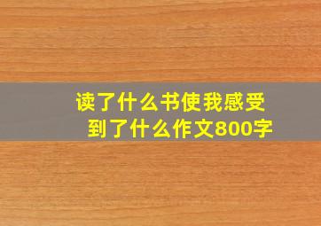 读了什么书使我感受到了什么作文800字