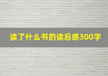 读了什么书的读后感300字