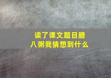 读了课文题目腊八粥我猜想到什么