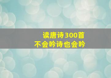 读唐诗300首不会吟诗也会吟