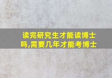 读完研究生才能读博士吗,需要几年才能考博士