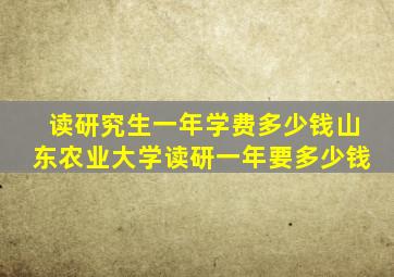 读研究生一年学费多少钱山东农业大学读研一年要多少钱