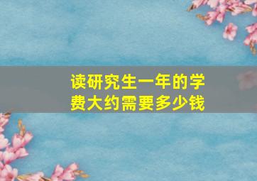 读研究生一年的学费大约需要多少钱