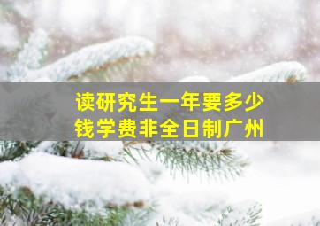 读研究生一年要多少钱学费非全日制广州