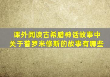 课外阅读古希腊神话故事中关于普罗米修斯的故事有哪些