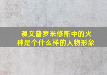 课文普罗米修斯中的火神是个什么样的人物形象