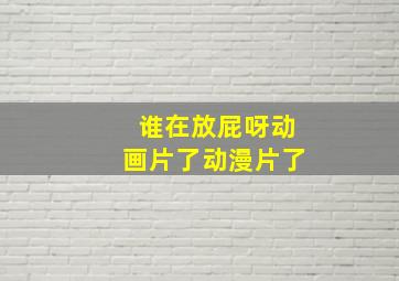 谁在放屁呀动画片了动漫片了