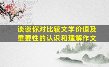 谈谈你对比较文学价值及重要性的认识和理解作文