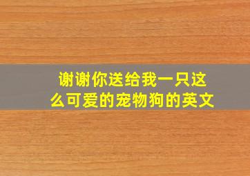 谢谢你送给我一只这么可爱的宠物狗的英文