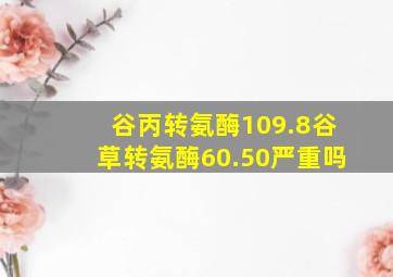 谷丙转氨酶109.8谷草转氨酶60.50严重吗