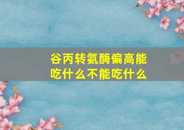 谷丙转氨酶偏高能吃什么不能吃什么