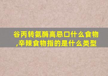 谷丙转氨酶高忌口什么食物,辛辣食物指的是什么类型