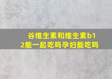 谷维生素和维生素b12能一起吃吗孕妇能吃吗