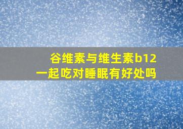 谷维素与维生素b12一起吃对睡眠有好处吗