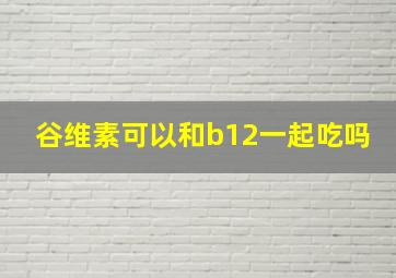 谷维素可以和b12一起吃吗