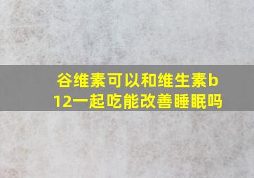 谷维素可以和维生素b12一起吃能改善睡眠吗