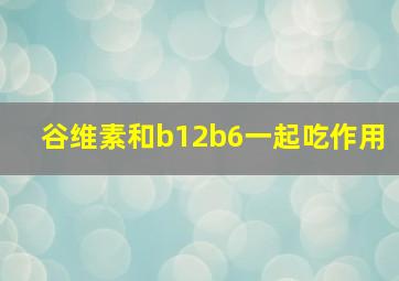 谷维素和b12b6一起吃作用