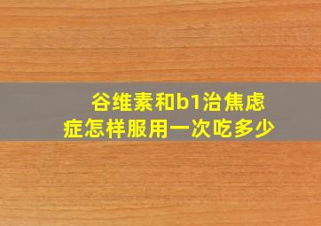 谷维素和b1治焦虑症怎样服用一次吃多少