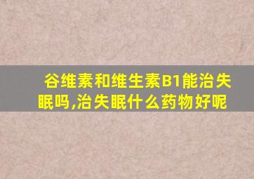 谷维素和维生素B1能治失眠吗,治失眠什么药物好呢