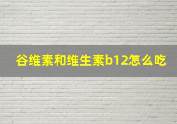 谷维素和维生素b12怎么吃