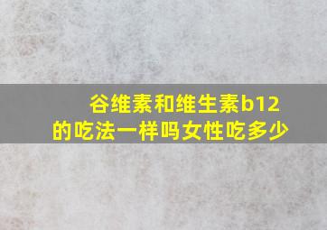 谷维素和维生素b12的吃法一样吗女性吃多少