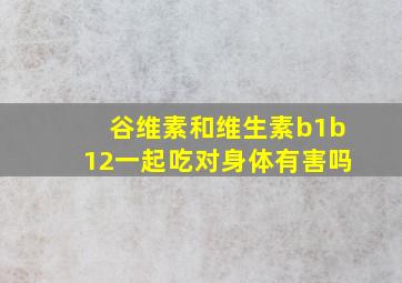 谷维素和维生素b1b12一起吃对身体有害吗