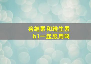 谷维素和维生素b1一起服用吗