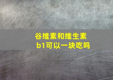 谷维素和维生素b1可以一块吃吗