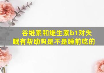 谷维素和维生素b1对失眠有帮助吗是不是睡前吃的