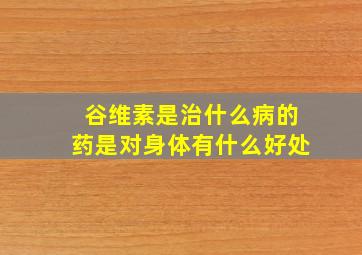 谷维素是治什么病的药是对身体有什么好处