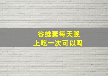 谷维素每天晚上吃一次可以吗