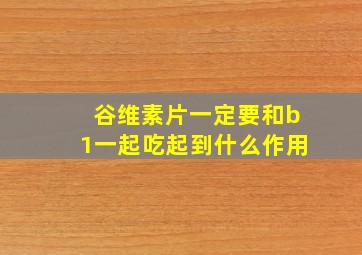 谷维素片一定要和b1一起吃起到什么作用